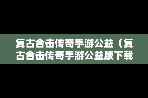 复古合击传奇手游公益（复古合击传奇手游公益版下载）