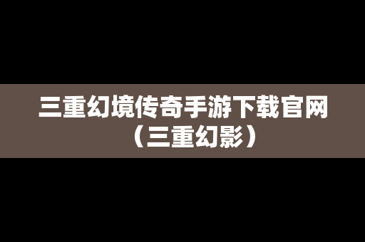 三重幻境传奇手游下载官网（三重幻影）