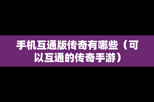 手机互通版传奇有哪些（可以互通的传奇手游）