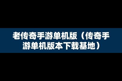 老传奇手游单机版（传奇手游单机版本下载基地）
