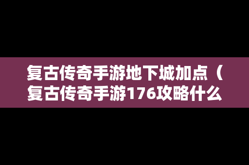 复古传奇手游地下城加点（复古传奇手游176攻略什么职业好）