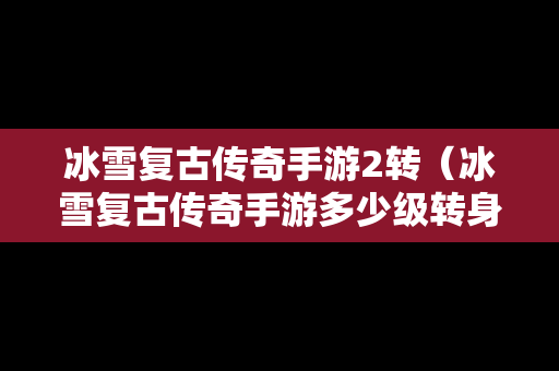 冰雪复古传奇手游2转（冰雪复古传奇手游多少级转身好）