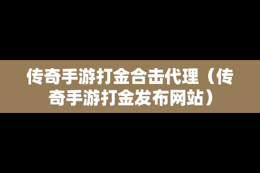 传奇手游打金合击代理（传奇手游打金发布网站）