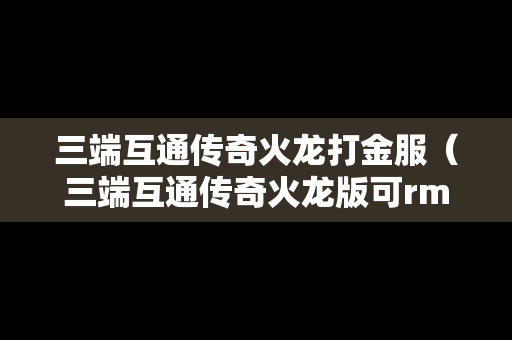 三端互通传奇火龙打金服（三端互通传奇火龙版可rmb提现版）