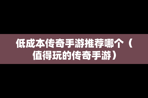 低成本传奇手游推荐哪个（值得玩的传奇手游）