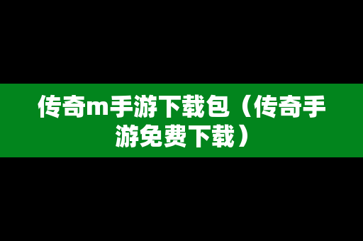 传奇m手游下载包（传奇手游免费下载）