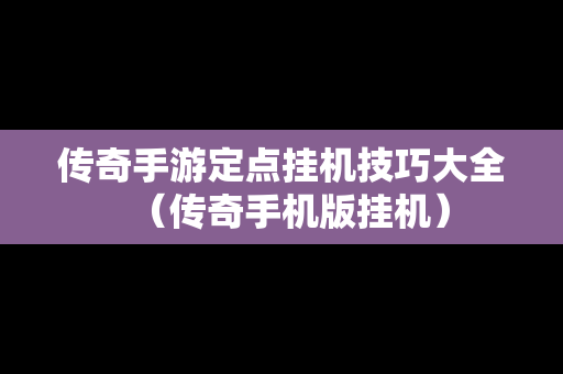 传奇手游定点挂机技巧大全（传奇手机版挂机）