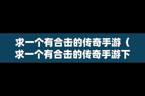求一个有合击的传奇手游（求一个有合击的传奇手游下载）