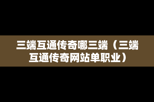 三端互通传奇哪三端（三端互通传奇网站单职业）