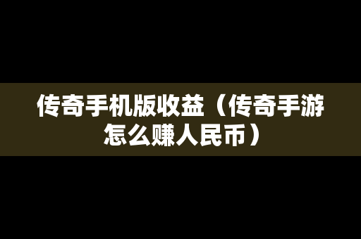 传奇手机版收益（传奇手游怎么赚人民币）
