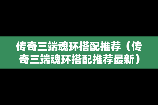 传奇三端魂环搭配推荐（传奇三端魂环搭配推荐最新）