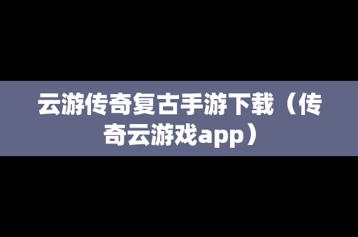 云游传奇复古手游下载（传奇云游戏app）