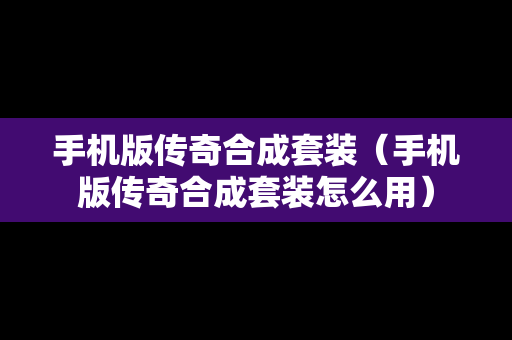 手机版传奇合成套装（手机版传奇合成套装怎么用）