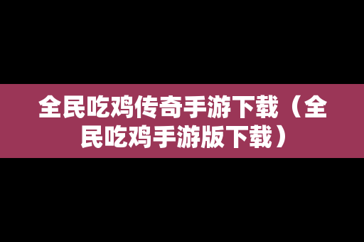 全民吃鸡传奇手游下载（全民吃鸡手游版下载）