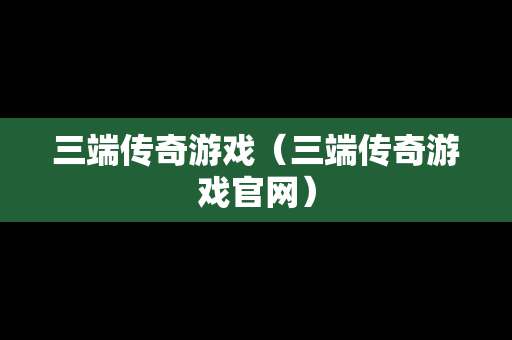 三端传奇游戏（三端传奇游戏官网）
