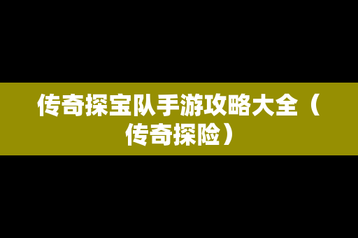 传奇探宝队手游攻略大全（传奇探险）