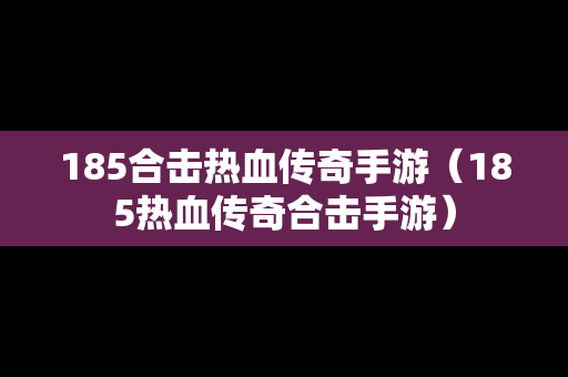 185合击热血传奇手游（185热血传奇合击手游）