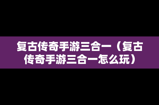 复古传奇手游三合一（复古传奇手游三合一怎么玩）