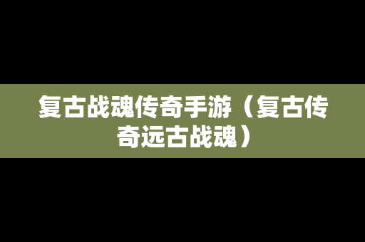 复古战魂传奇手游（复古传奇远古战魂）
