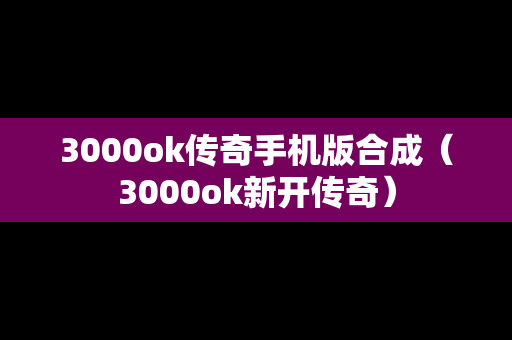 3000ok传奇手机版合成（3000ok新开传奇）