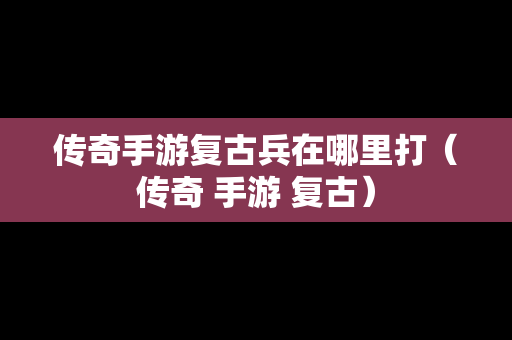 传奇手游复古兵在哪里打（传奇 手游 复古）