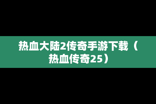 热血大陆2传奇手游下载（热血传奇25）