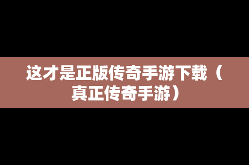 这才是正版传奇手游下载（真正传奇手游）