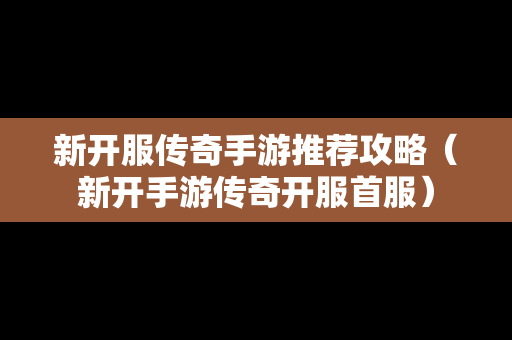 新开服传奇手游推荐攻略（新开手游传奇开服首服）