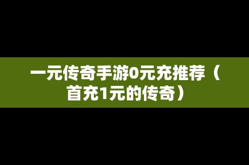 一元传奇手游0元充推荐（首充1元的传奇）