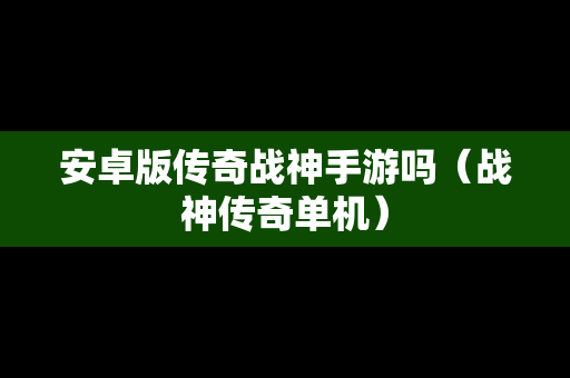 安卓版传奇战神手游吗（战神传奇单机）