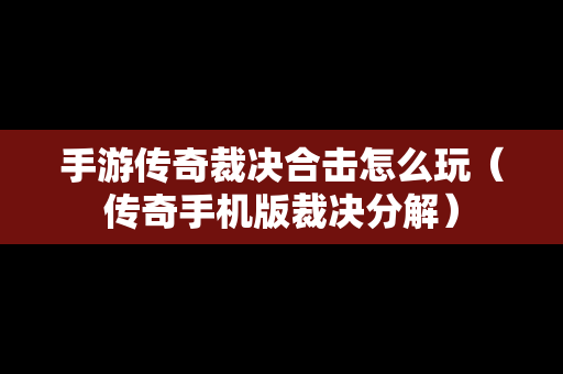 手游传奇裁决合击怎么玩（传奇手机版裁决分解）