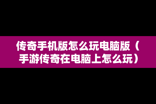 传奇手机版怎么玩电脑版（手游传奇在电脑上怎么玩）