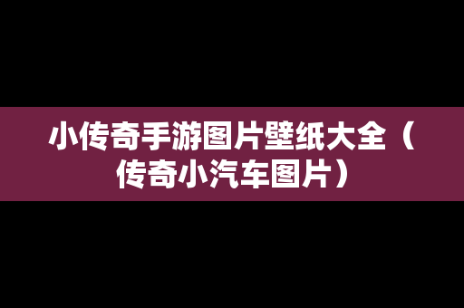小传奇手游图片壁纸大全（传奇小汽车图片）