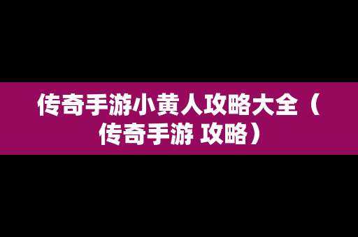 传奇手游小黄人攻略大全（传奇手游 攻略）