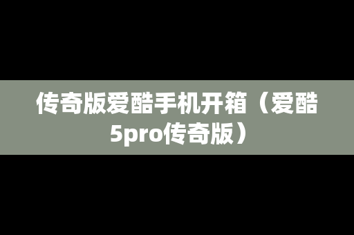 传奇版爱酷手机开箱（爱酷5pro传奇版）