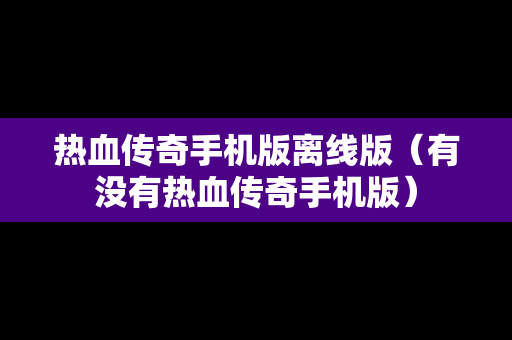 热血传奇手机版离线版（有没有热血传奇手机版）