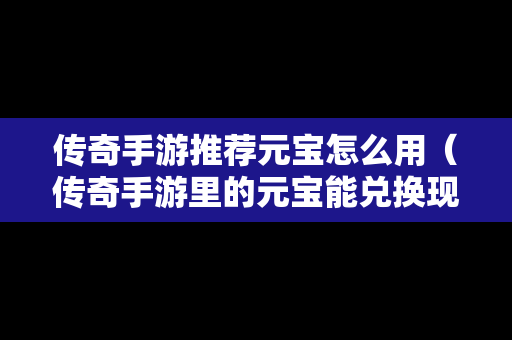 传奇手游推荐元宝怎么用（传奇手游里的元宝能兑换现金吗）