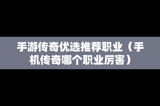 手游传奇优选推荐职业（手机传奇哪个职业厉害）
