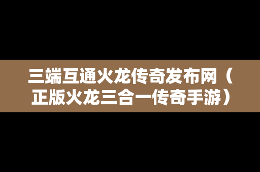 三端互通火龙传奇发布网（正版火龙三合一传奇手游）