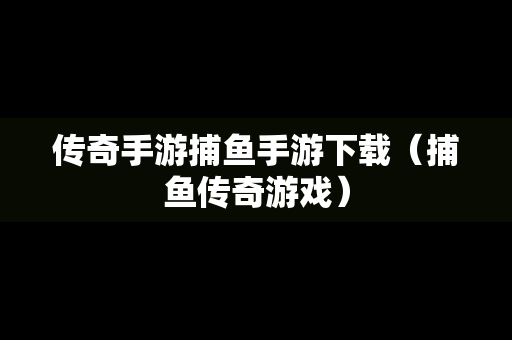 传奇手游捕鱼手游下载（捕鱼传奇游戏）