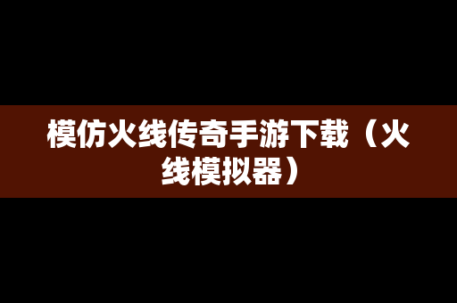 模仿火线传奇手游下载（火线模拟器）