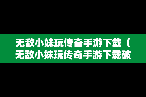 无敌小妹玩传奇手游下载（无敌小妹玩传奇手游下载破解版）