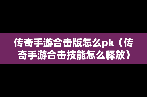 传奇手游合击版怎么pk（传奇手游合击技能怎么释放）