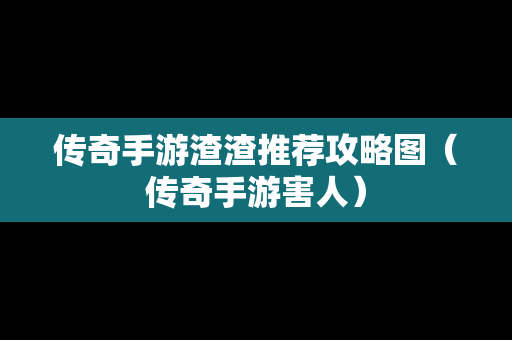 传奇手游渣渣推荐攻略图（传奇手游害人）