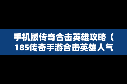 手机版传奇合击英雄攻略（185传奇手游合击英雄人气高）