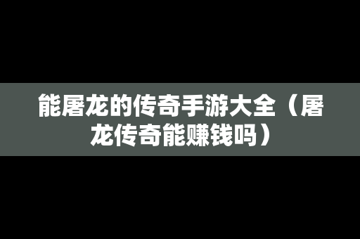 能屠龙的传奇手游大全（屠龙传奇能赚钱吗）