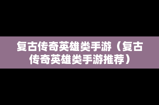 复古传奇英雄类手游（复古传奇英雄类手游推荐）