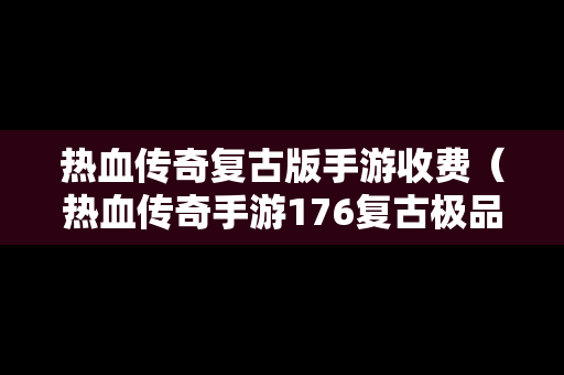 热血传奇复古版手游收费（热血传奇手游176复古极品版）