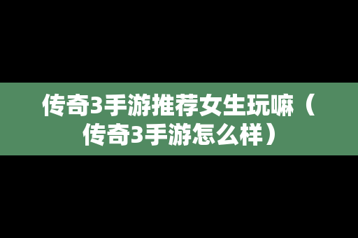 传奇3手游推荐女生玩嘛（传奇3手游怎么样）