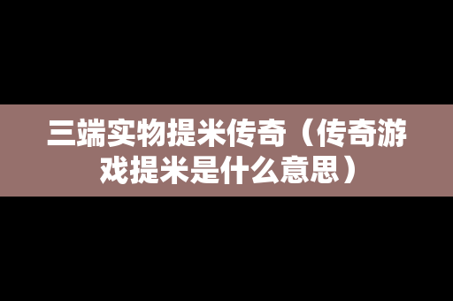 三端实物提米传奇（传奇游戏提米是什么意思）